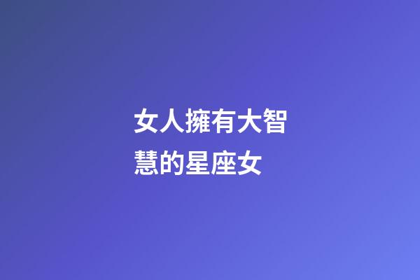 女人擁有大智慧的星座女-第1張-星座運(yùn)勢(shì)-玄機(jī)派