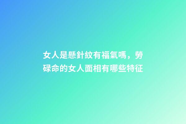 女人是懸針紋有福氣嗎，勞碌命的女人面相有哪些特征-第1張-觀點-玄機派