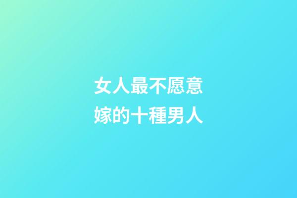 女人最不愿意嫁的十種男人
