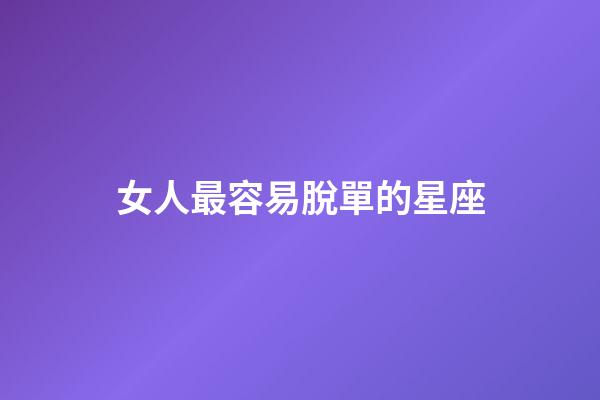 女人最容易脫單的星座-第1張-星座運勢-玄機派