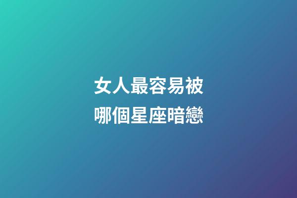 女人最容易被哪個星座暗戀-第1張-星座運勢-玄機派