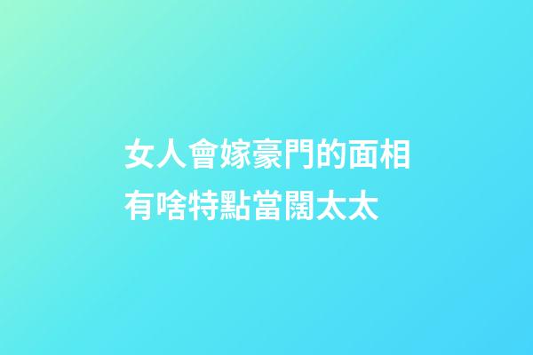 女人會嫁豪門的面相有啥特點當闊太太