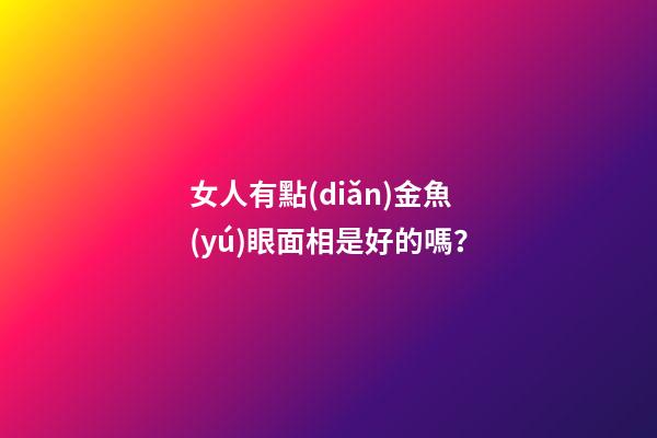 女人有點(diǎn)金魚(yú)眼面相是好的嗎？