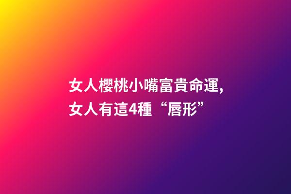 女人櫻桃小嘴富貴命運,女人有這4種“唇形”-第1張-觀點-玄機派