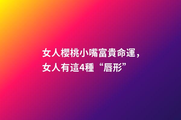 女人櫻桃小嘴富貴命運，女人有這4種“唇形”-第1張-觀點-玄機派