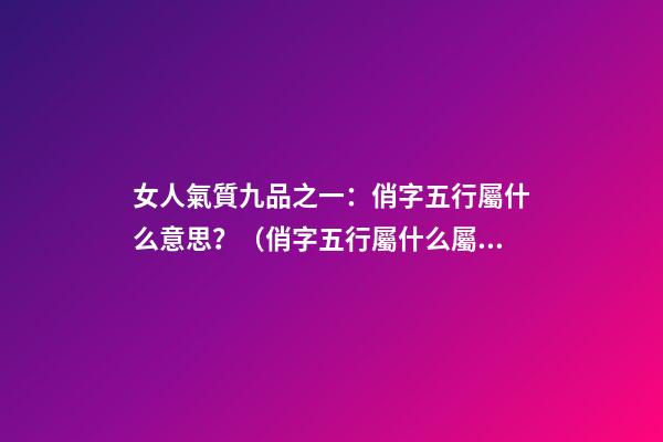 女人氣質九品之一：俏字五行屬什么意思？（俏字五行屬什么屬性）