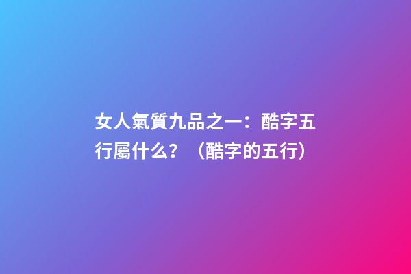 女人氣質九品之一：酷字五行屬什么？（酷字的五行）