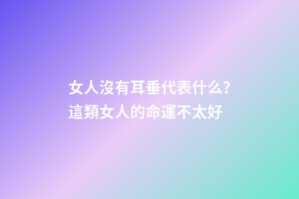 女人沒有耳垂代表什么？這類女人的命運不太好