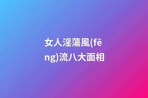 女人淫蕩風(fēng)流八大面相