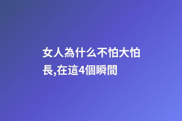 女人為什么不怕大怕長,在這4個瞬間-第1張-觀點-玄機派