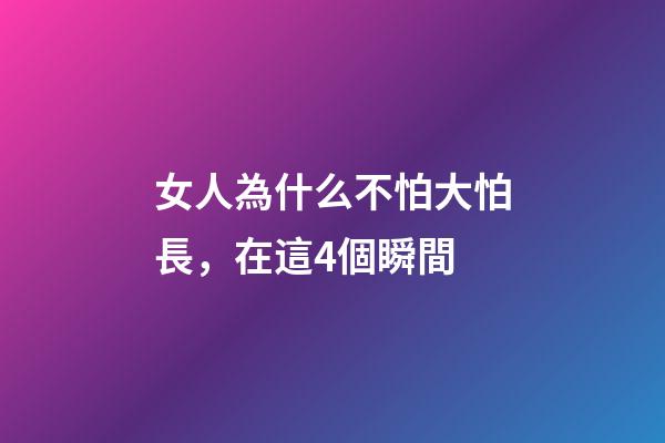 女人為什么不怕大怕長，在這4個瞬間-第1張-觀點-玄機派