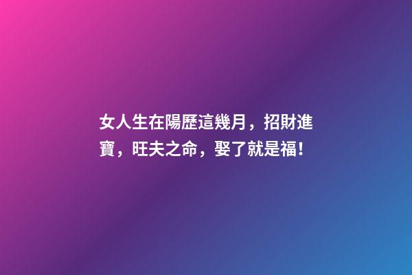 女人生在陽歷這幾月，招財進寶，旺夫之命，娶了就是福！