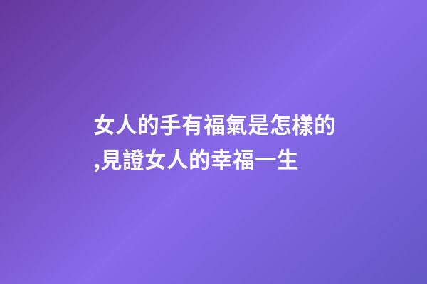女人的手有福氣是怎樣的,見證女人的幸福一生-第1張-觀點-玄機派