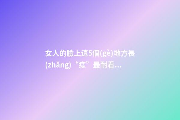 女人的臉上這5個(gè)地方長(zhǎng)“痣”最耐看，異性緣好