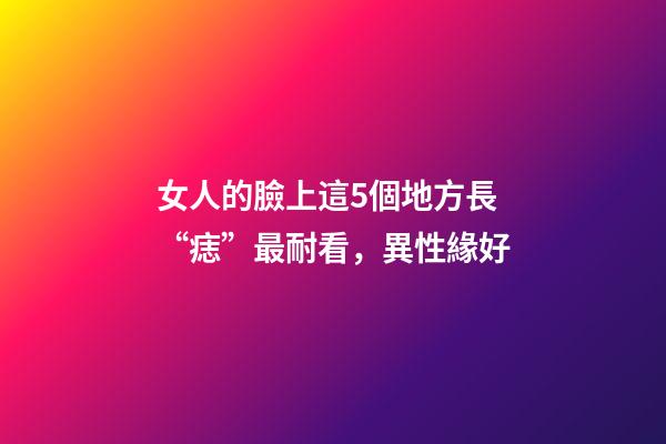 女人的臉上這5個地方長“痣”最耐看，異性緣好