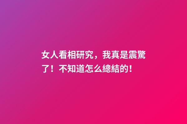 女人看相研究，我真是震驚了！不知道怎么總結的！