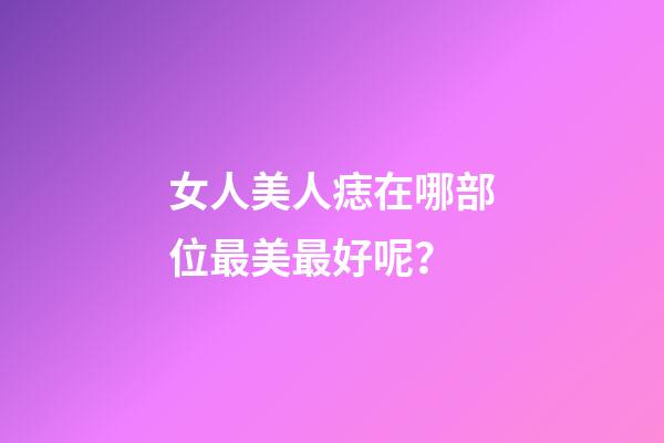 女人美人痣在哪部位最美最好呢？