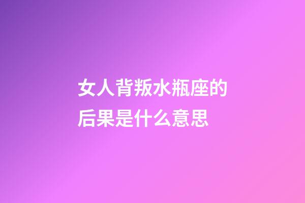 女人背叛水瓶座的后果是什么意思-第1張-星座運(yùn)勢(shì)-玄機(jī)派