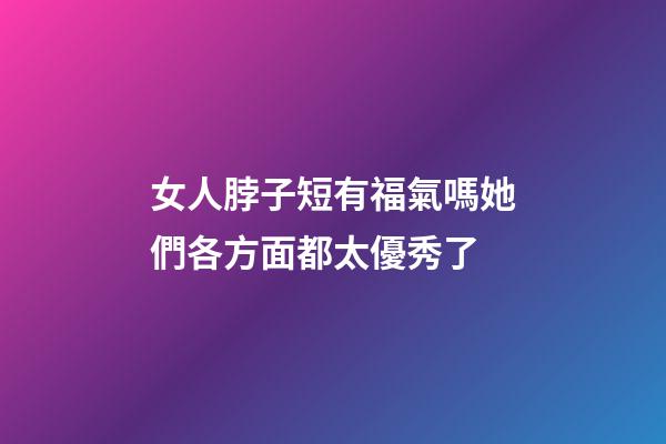 女人脖子短有福氣嗎?她們各方面都太優秀了