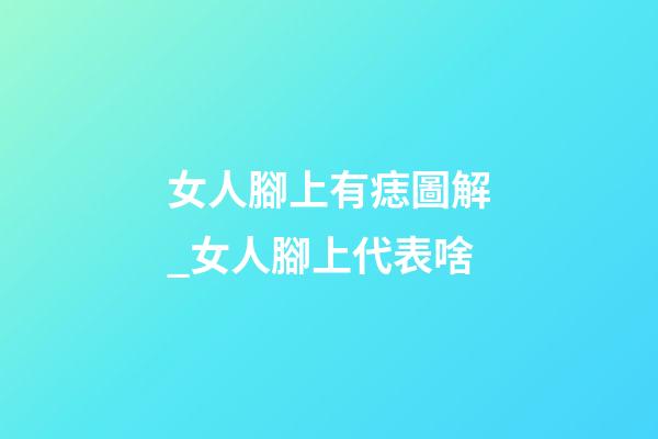 女人腳上有痣圖解_女人腳上代表啥