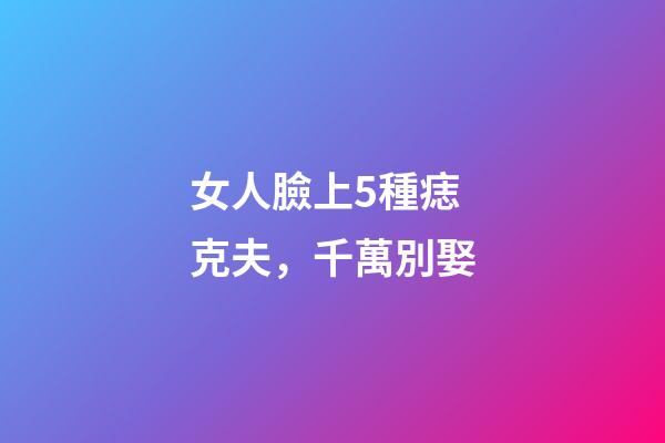 女人臉上5種痣克夫，千萬別娶