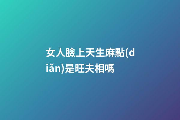 女人臉上天生麻點(diǎn)是旺夫相嗎