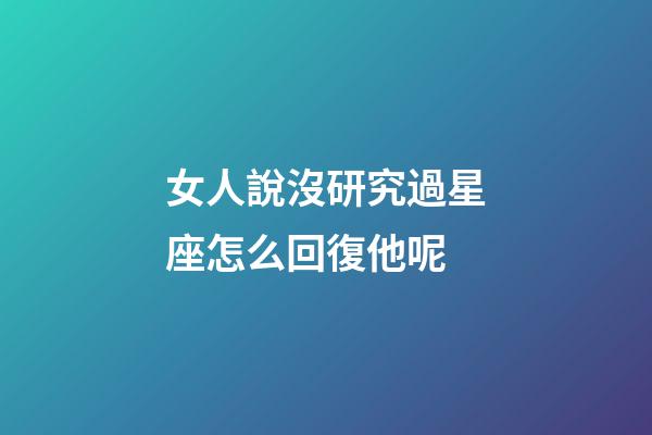 女人說沒研究過星座怎么回復他呢-第1張-星座運勢-玄機派