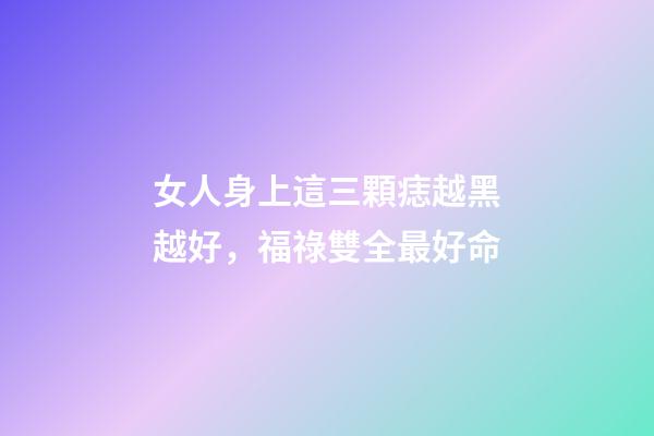 女人身上這三顆痣越黑越好，福祿雙全最好命
