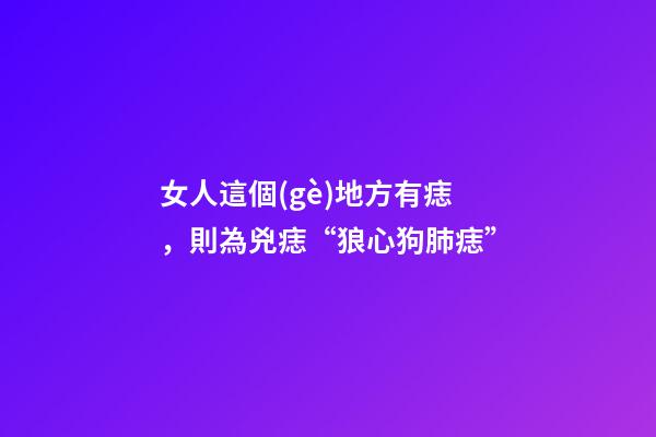 女人這個(gè)地方有痣，則為兇痣“狼心狗肺痣”