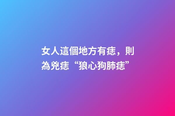 女人這個地方有痣，則為兇痣“狼心狗肺痣”