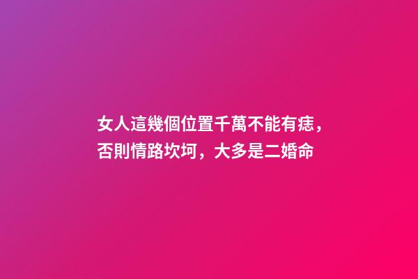 女人這幾個位置千萬不能有痣，否則情路坎坷，大多是二婚命
