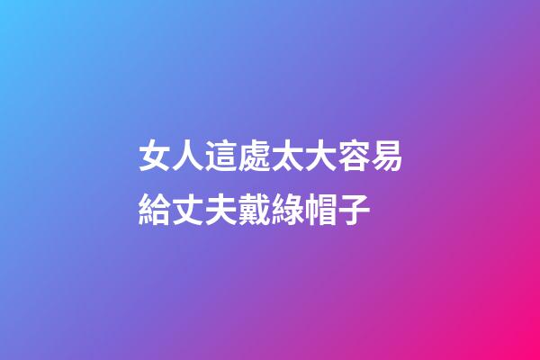 女人這處太大容易給丈夫戴綠帽子