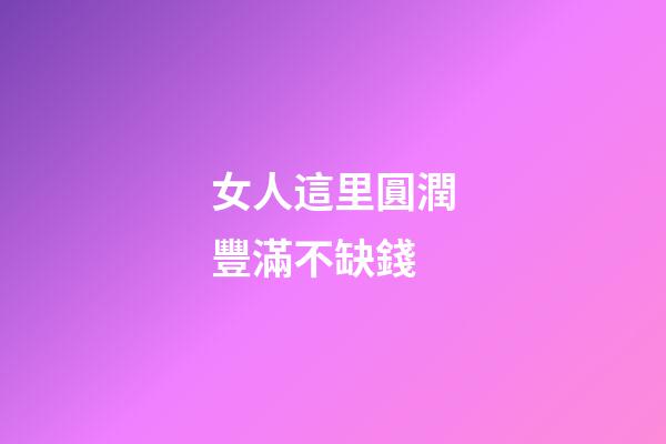 女人這里圓潤豐滿不缺錢