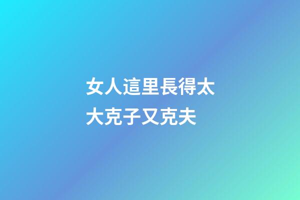 女人這里長得太大克子又克夫