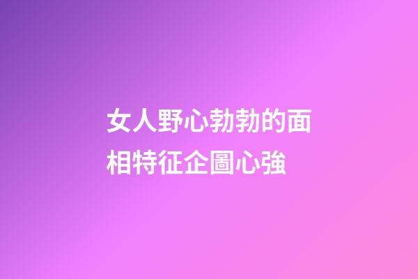 女人野心勃勃的面相特征企圖心強
