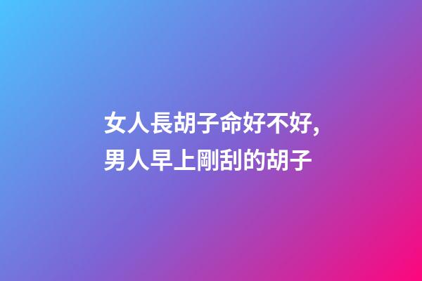 女人長胡子命好不好,男人早上剛刮的胡子-第1張-觀點-玄機派