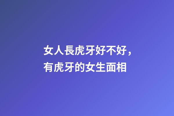 女人長虎牙好不好，有虎牙的女生面相