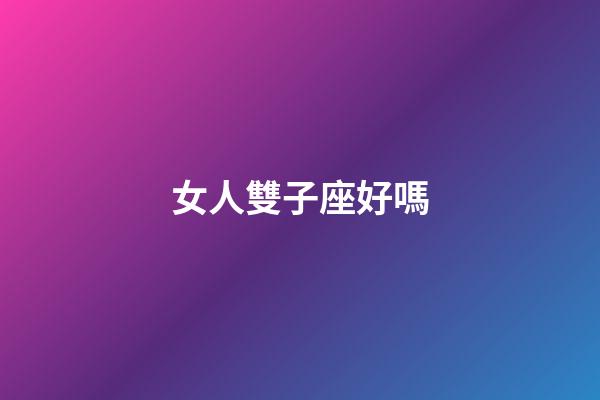 女人雙子座好嗎-第1張-星座運勢-玄機派