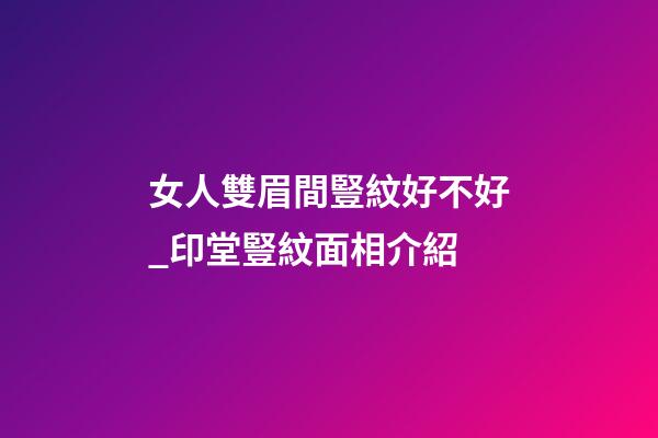 女人雙眉間豎紋好不好_印堂豎紋面相介紹