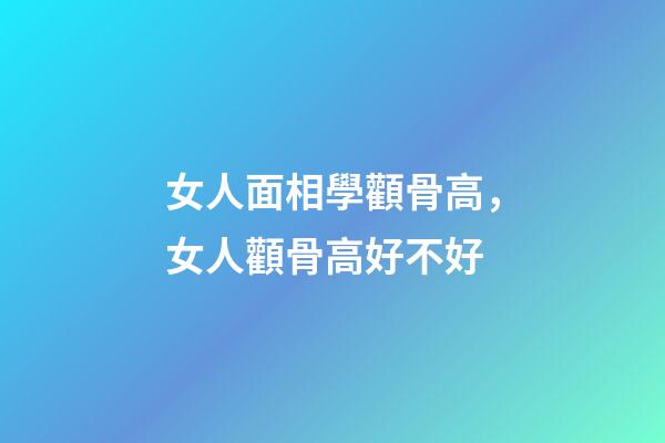 女人面相學顴骨高，女人顴骨高好不好