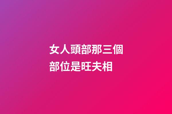 女人頭部那三個部位是旺夫相