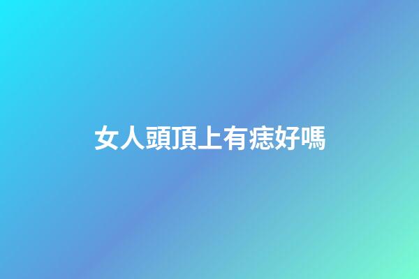 女人頭頂上有痣好嗎
