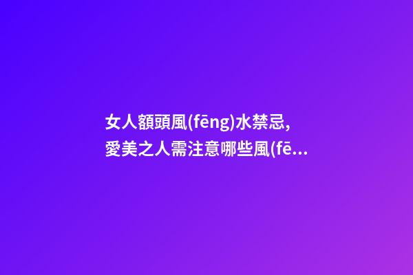 女人額頭風(fēng)水禁忌,愛美之人需注意哪些風(fēng)水問題？