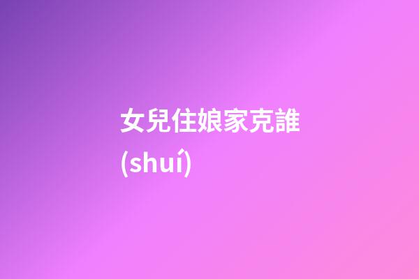女兒住娘家克誰(shuí)?