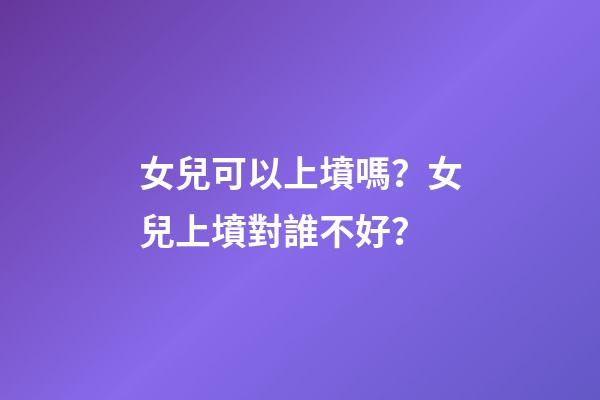 女兒可以上墳嗎？女兒上墳對誰不好？