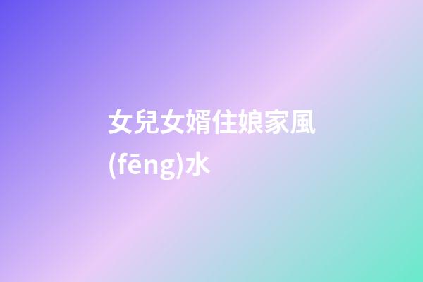 女兒女婿住娘家風(fēng)水