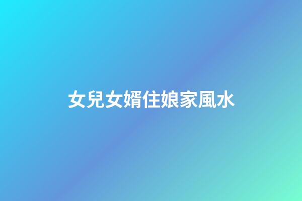 女兒女婿住娘家風水
