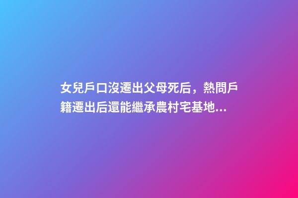女兒戶口沒遷出父母死后，熱問戶籍遷出后還能繼承農村宅基地嗎