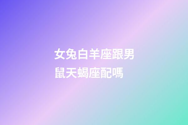 女兔白羊座跟男鼠天蝎座配嗎-第1張-星座運(yùn)勢(shì)-玄機(jī)派