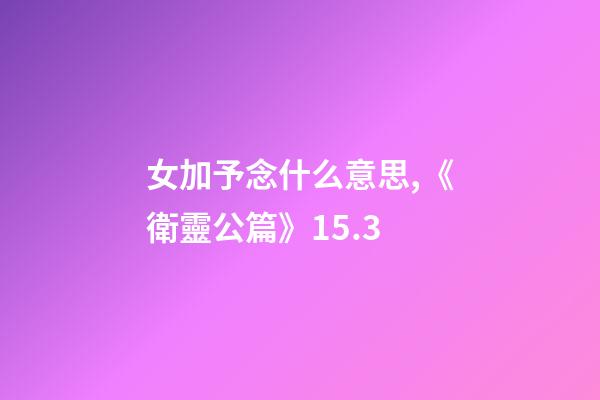 女加予念什么意思,《衛靈公篇》15.3-第1張-觀點-玄機派